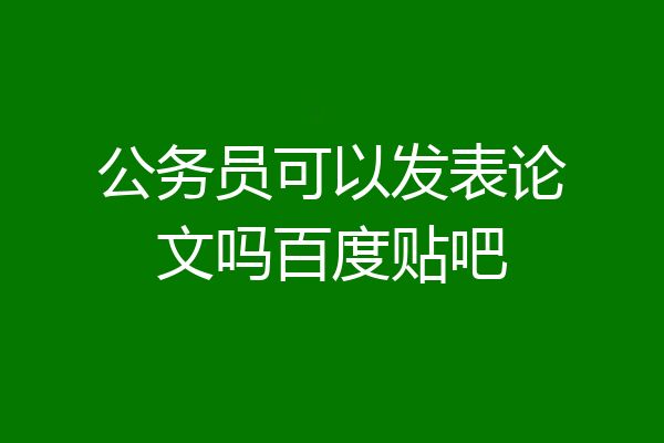 公务员可以发表论文吗百度贴吧