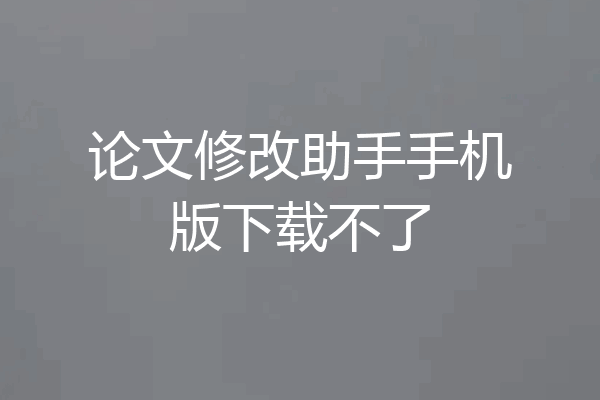 论文修改助手手机版下载不了