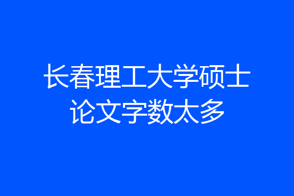 长春理工大学硕士论文字数太多