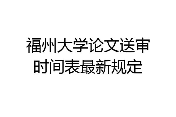 福州大学论文送审时间表最新规定
