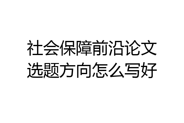 社会保障前沿论文选题方向怎么写好