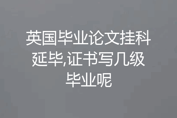 英国毕业论文挂科延毕,证书写几级毕业呢