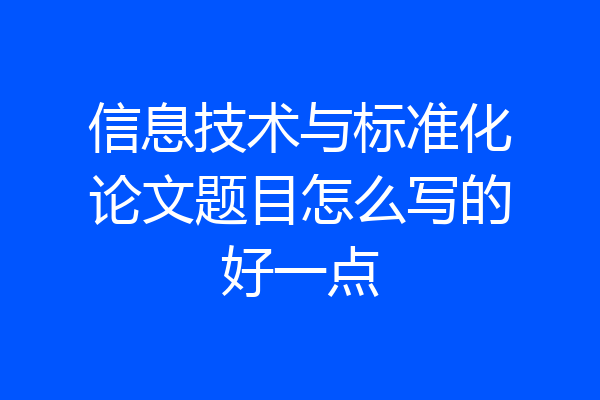 信息技术与标准化论文题目怎么写的好一点