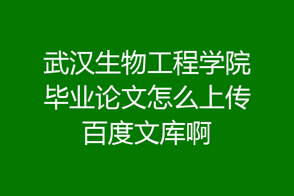 武汉生物工程学院毕业论文怎么上传百度文库啊