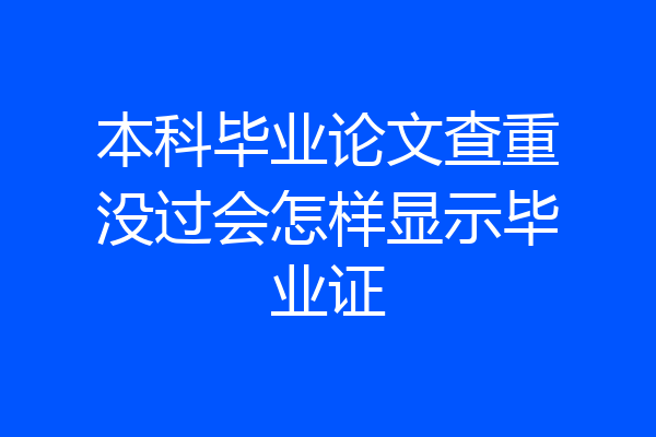 本科毕业论文查重没过会怎样显示毕业证