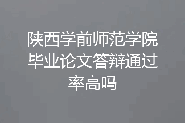 陕西学前师范学院毕业论文答辩通过率高吗