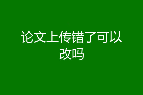 论文上传错了可以改吗