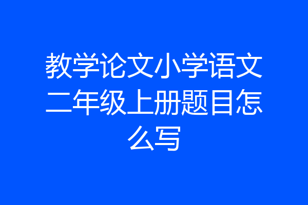 教学论文小学语文二年级上册题目怎么写