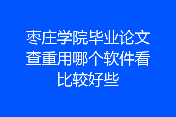 枣庄学院毕业论文查重用哪个软件看比较好些