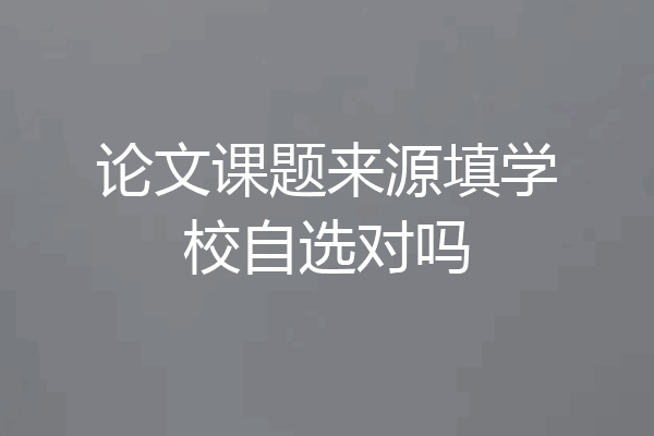 论文课题来源填学校自选对吗