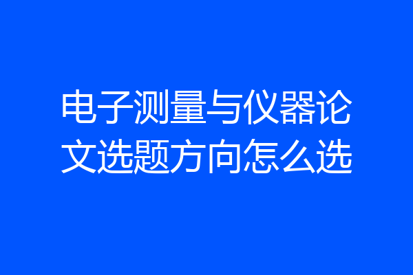 电子测量与仪器论文选题方向怎么选