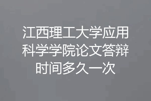 江西理工大学应用科学学院论文答辩时间多久一次