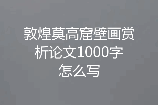 敦煌莫高窟壁画赏析论文1000字怎么写