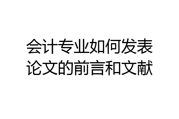 会计专业如何发表论文的前言和文献
