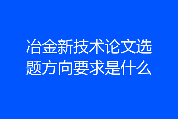 冶金新技术论文选题方向要求是什么