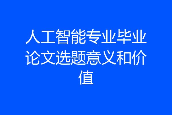 人工智能专业毕业论文选题意义和价值