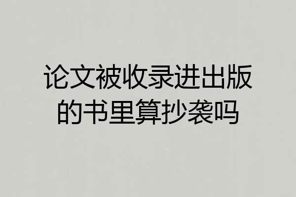 论文被收录进出版的书里算抄袭吗