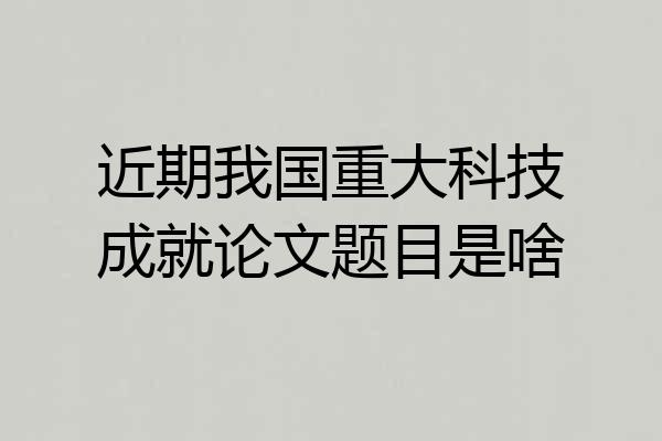 近期我国重大科技成就论文题目是啥