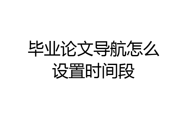 毕业论文导航怎么设置时间段