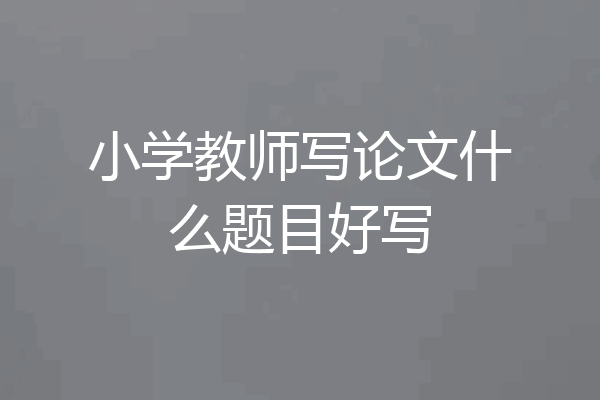 小学教师写论文什么题目好写