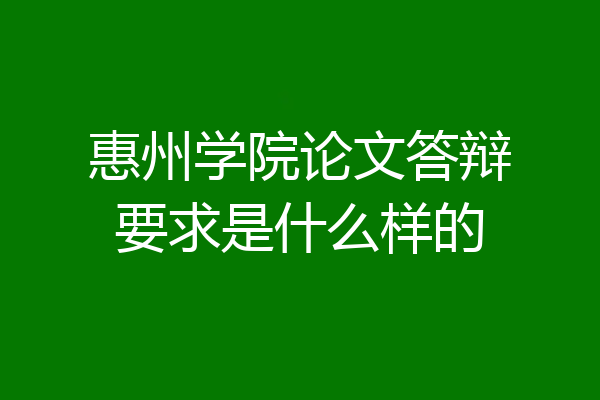惠州学院论文答辩要求是什么样的