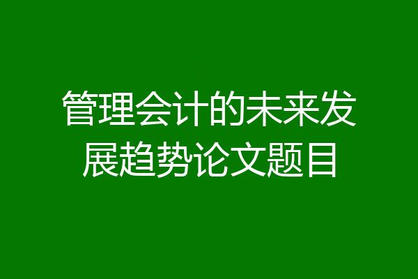 管理会计的未来发展趋势论文题目