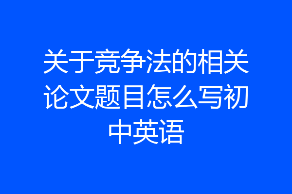 关于竞争法的相关论文题目怎么写初中英语