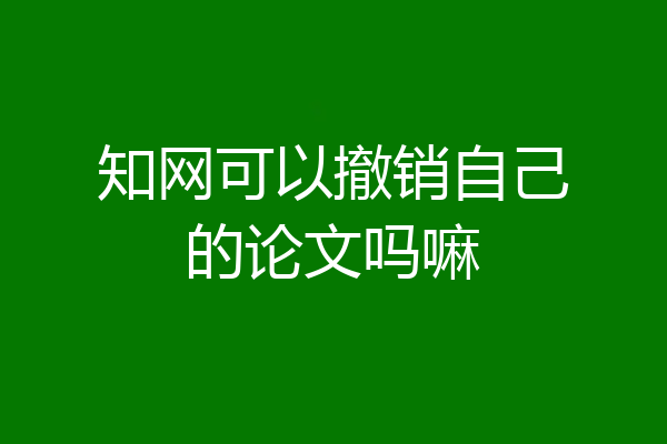 知网可以撤销自己的论文吗嘛