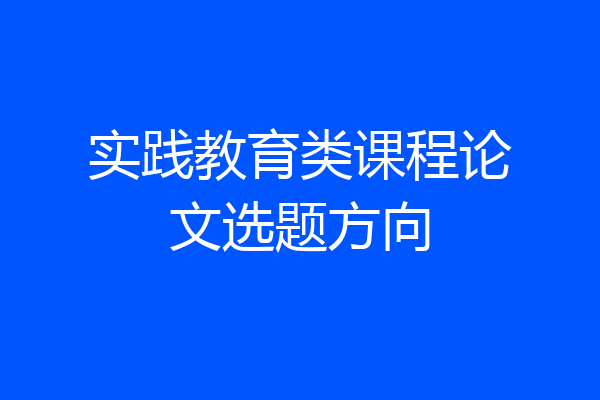 实践教育类课程论文选题方向