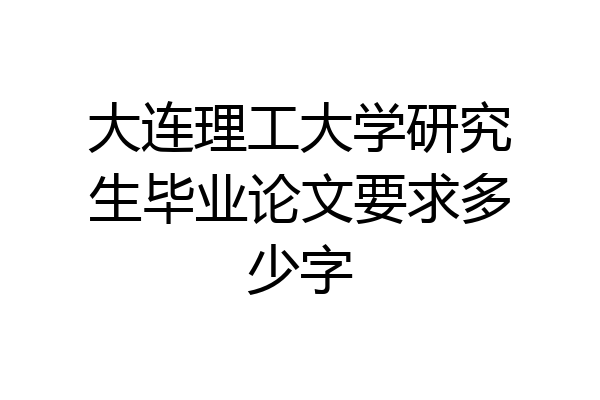 大连理工大学研究生毕业论文要求多少字