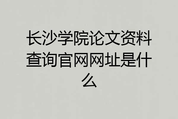 长沙学院论文资料查询官网网址是什么