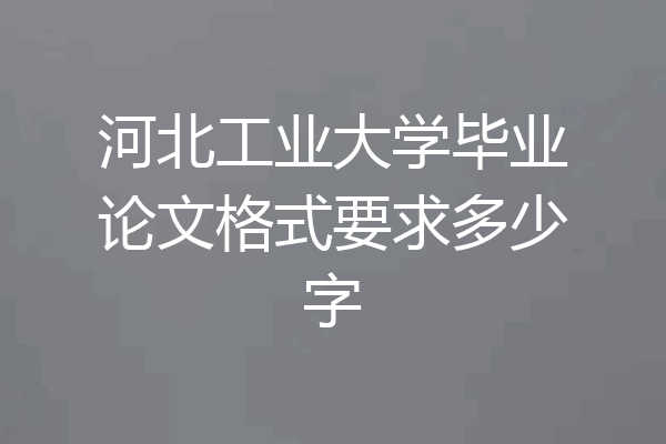 河北工业大学毕业论文格式要求多少字