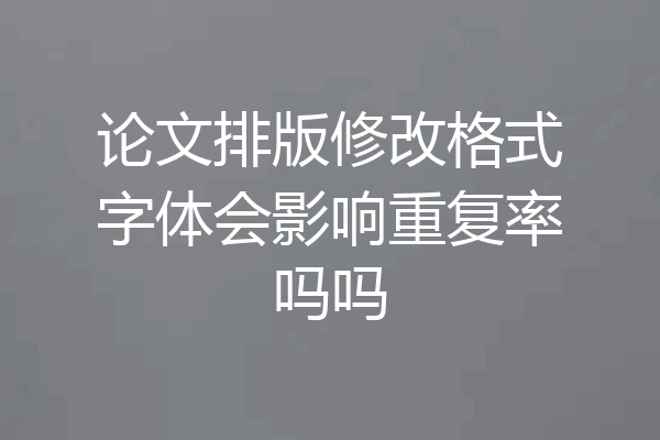 论文排版修改格式字体会影响重复率吗吗