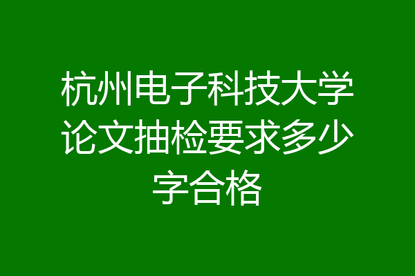 杭州电子科技大学论文抽检要求多少字合格