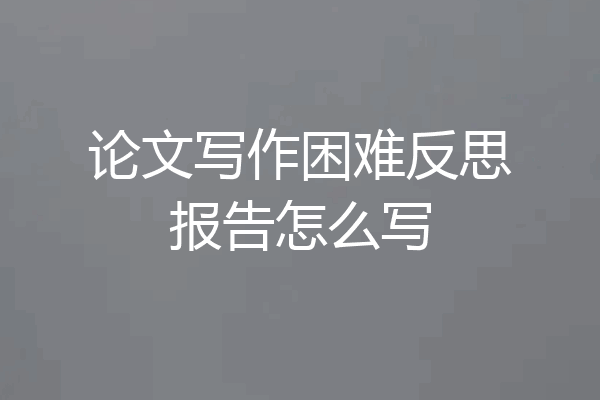 论文写作困难反思报告怎么写