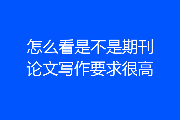 怎么看是不是期刊论文写作要求很高
