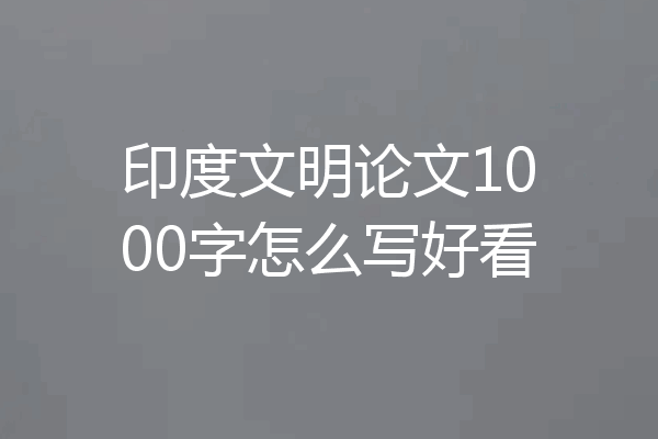 印度文明论文1000字怎么写好看