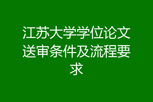 江苏大学学位论文送审条件及流程要求