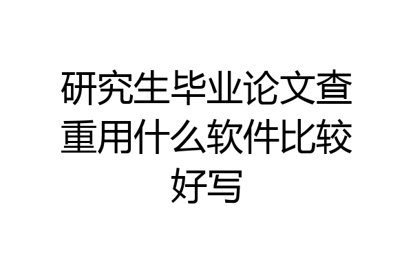 研究生毕业论文查重用什么软件比较好写