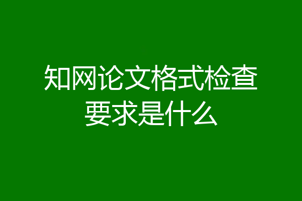 知网论文格式检查要求是什么