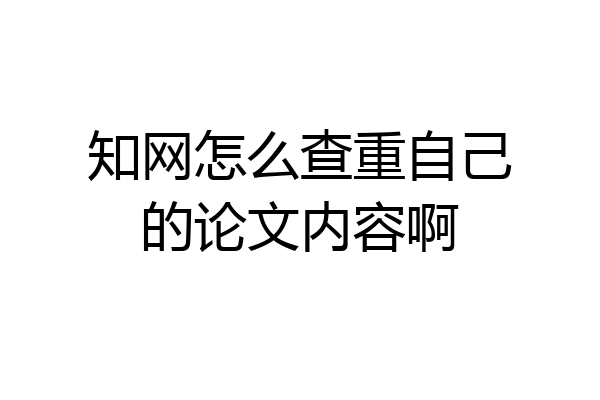 知网怎么查重自己的论文内容啊