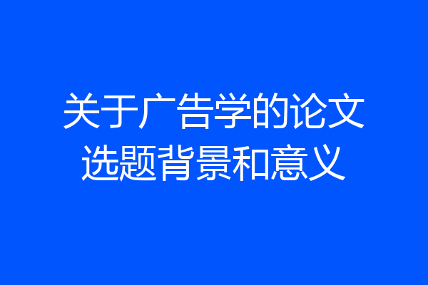关于广告学的论文选题背景和意义