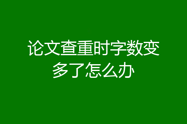 论文查重时字数变多了怎么办