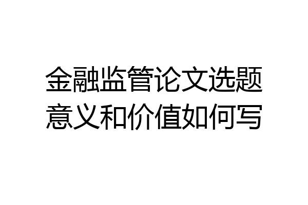 金融监管论文选题意义和价值如何写