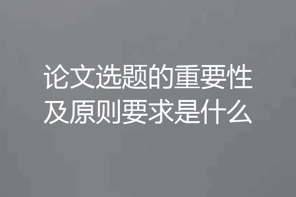 论文选题的重要性及原则要求是什么