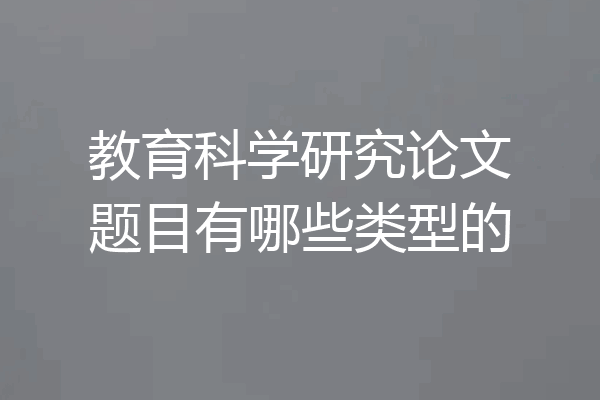 教育科学研究论文题目有哪些类型的