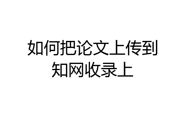 如何把论文上传到知网收录上