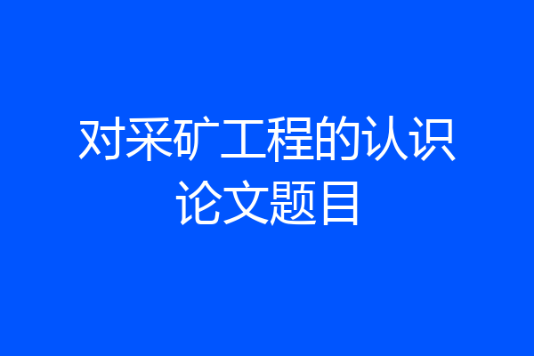 对采矿工程的认识论文题目