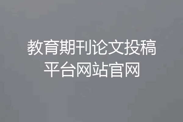 教育期刊论文投稿平台网站官网