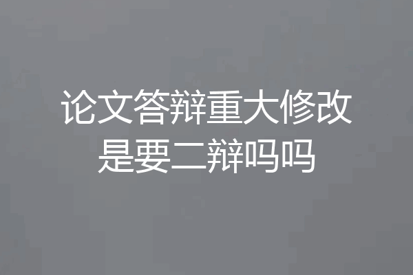 论文答辩重大修改是要二辩吗吗